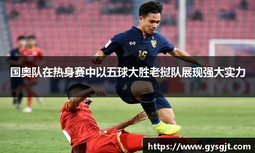 yy易游体育国奥队在热身赛中以五球大胜老挝队展现强大实力