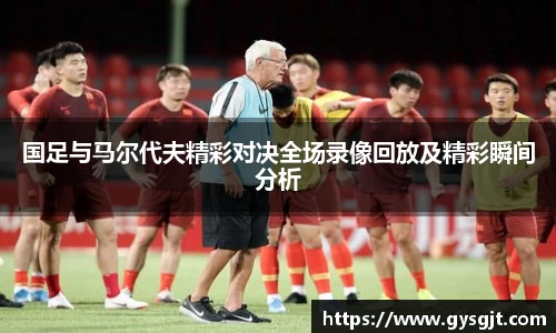 yy易游体育国足与马尔代夫精彩对决全场录像回放及精彩瞬间分析