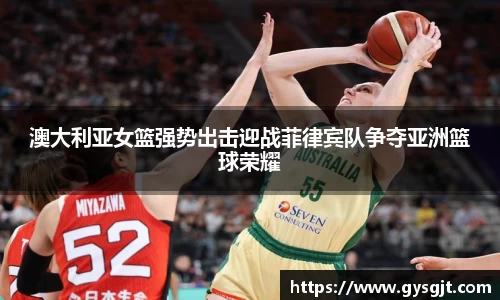 yy易游体育澳大利亚女篮强势出击迎战菲律宾队争夺亚洲篮球荣耀