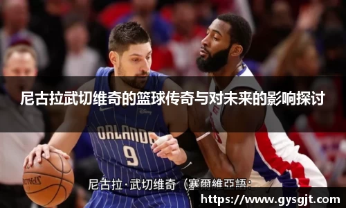 yy易游体育尼古拉武切维奇的篮球传奇与对未来的影响探讨